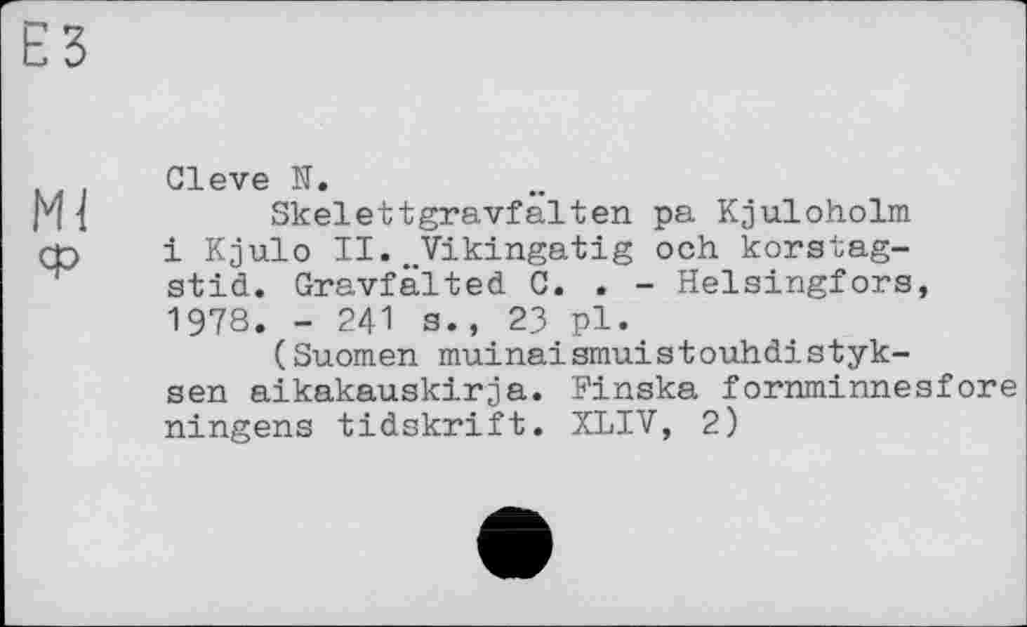 ﻿Cleve N.
і	Skelettgravfalten pa Kjuloholm
ф	і Kjulo II.„Vikingatig och korstag-
stid. Gravfälted С. . - Helsingfors, 1978. - 241 s., 23 pl.
(Suomen muinaismuistouhdistyk-sen aikakauskirja. Finska fornminnesfore ningens tidskrift. XLIV, 2)
